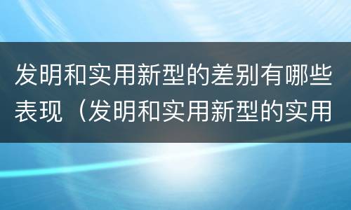 发明和实用新型的差别有哪些表现（发明和实用新型的实用性包括）