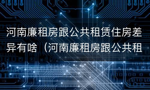 河南廉租房跟公共租赁住房差异有啥（河南廉租房跟公共租赁住房差异有啥影响）