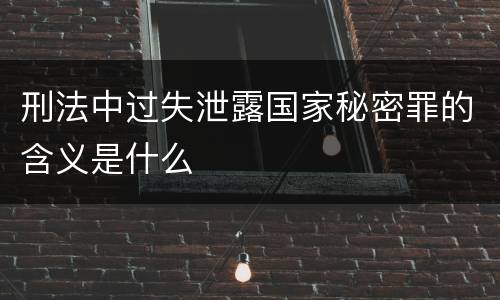 刑法中过失泄露国家秘密罪的含义是什么