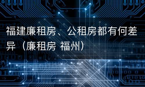 福建廉租房、公租房都有何差异（廉租房 福州）