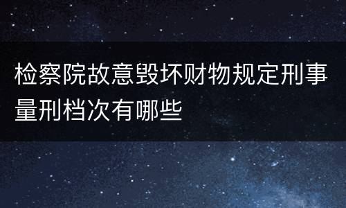 检察院故意毁坏财物规定刑事量刑档次有哪些
