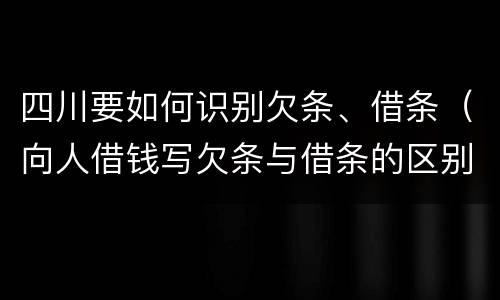 四川要如何识别欠条、借条（向人借钱写欠条与借条的区别?）