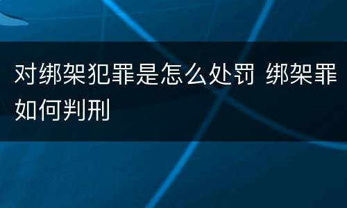 对绑架犯罪是怎么处罚 绑架罪如何判刑