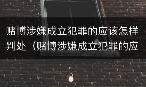 赌博涉嫌成立犯罪的应该怎样判处（赌博涉嫌成立犯罪的应该怎样判处罚金）