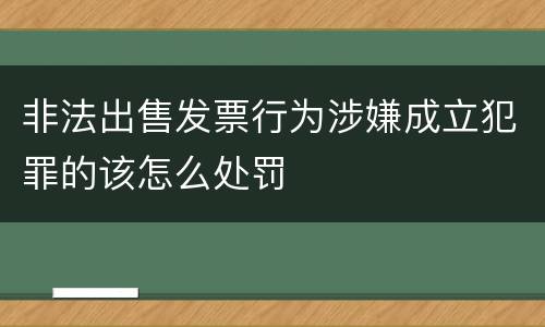 非法出售发票行为涉嫌成立犯罪的该怎么处罚