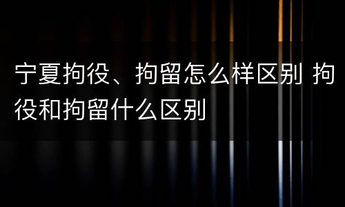 宁夏拘役、拘留怎么样区别 拘役和拘留什么区别
