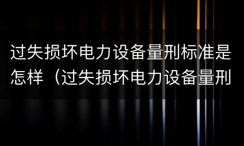 过失损坏电力设备量刑标准是怎样（过失损坏电力设备量刑标准是怎样计算的）