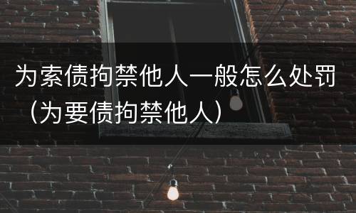 为索债拘禁他人一般怎么处罚（为要债拘禁他人）