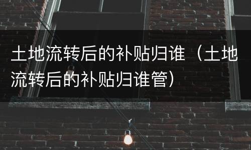 土地流转后的补贴归谁（土地流转后的补贴归谁管）