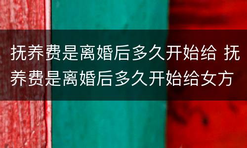 抚养费是离婚后多久开始给 抚养费是离婚后多久开始给女方