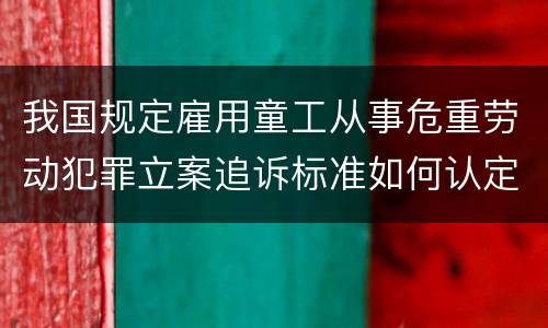 我国规定雇用童工从事危重劳动犯罪立案追诉标准如何认定