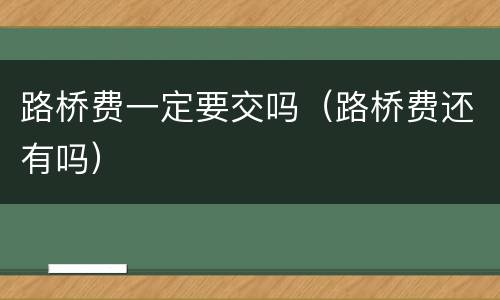 路桥费一定要交吗（路桥费还有吗）