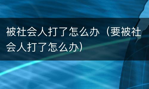 被社会人打了怎么办（要被社会人打了怎么办）