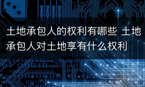 土地承包人的权利有哪些 土地承包人对土地享有什么权利