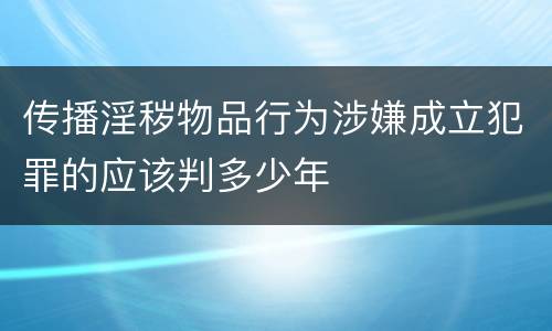 传播淫秽物品行为涉嫌成立犯罪的应该判多少年