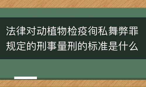 法律对动植物检疫徇私舞弊罪规定的刑事量刑的标准是什么样的
