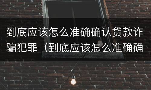 到底应该怎么准确确认贷款诈骗犯罪（到底应该怎么准确确认贷款诈骗犯罪记录）