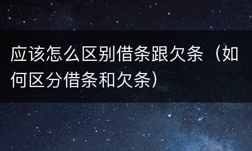 应该怎么区别借条跟欠条（如何区分借条和欠条）