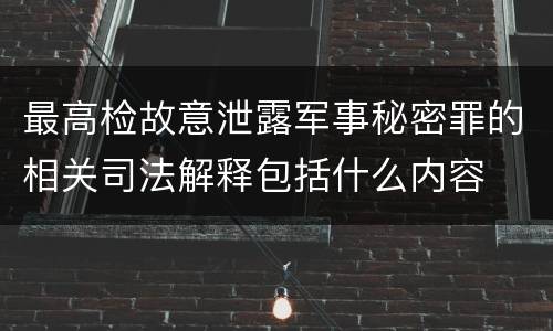 最高检故意泄露军事秘密罪的相关司法解释包括什么内容