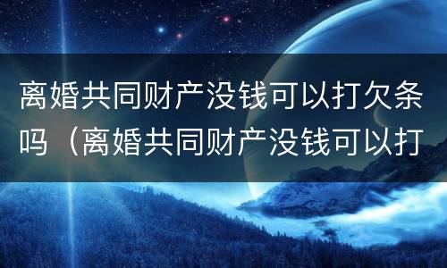 离婚共同财产没钱可以打欠条吗（离婚共同财产没钱可以打欠条吗）