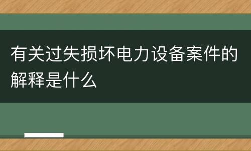 有关过失损坏电力设备案件的解释是什么