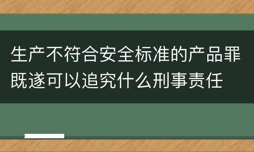 生产不符合安全标准的产品罪既遂可以追究什么刑事责任