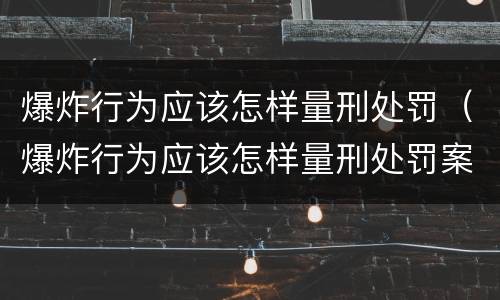 爆炸行为应该怎样量刑处罚（爆炸行为应该怎样量刑处罚案例）