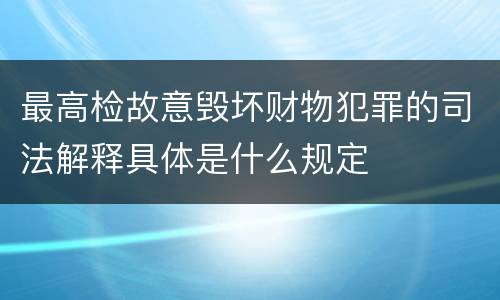 最高检故意毁坏财物犯罪的司法解释具体是什么规定