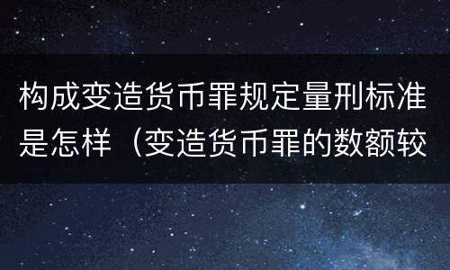 构成变造货币罪规定量刑标准是怎样（变造货币罪的数额较大）