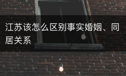 江苏该怎么区别事实婚姻、同居关系