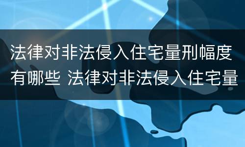 法律对非法侵入住宅量刑幅度有哪些 法律对非法侵入住宅量刑幅度有哪些要求