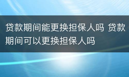 贷款期间能更换担保人吗 贷款期间可以更换担保人吗