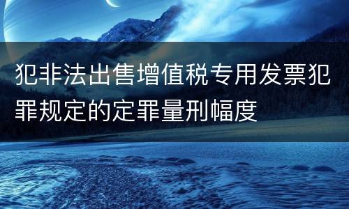 犯非法出售增值税专用发票犯罪规定的定罪量刑幅度