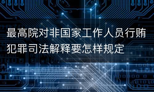 最高院对非国家工作人员行贿犯罪司法解释要怎样规定