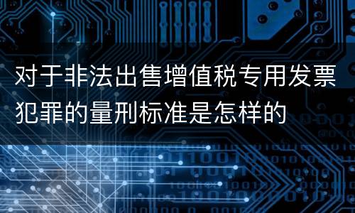 对于非法出售增值税专用发票犯罪的量刑标准是怎样的