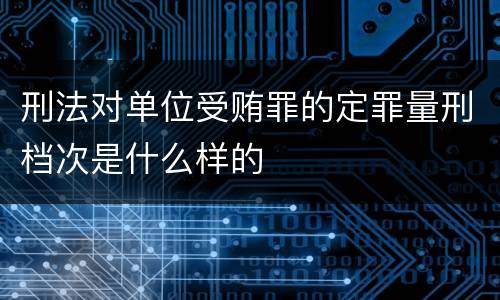 刑法对单位受贿罪的定罪量刑档次是什么样的