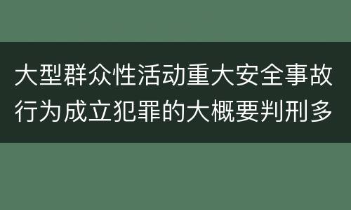 大型群众性活动重大安全事故行为成立犯罪的大概要判刑多长时间