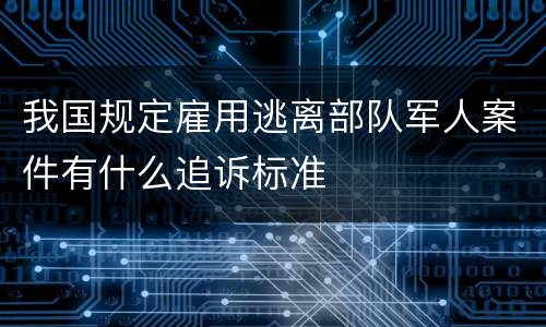 我国规定雇用逃离部队军人案件有什么追诉标准
