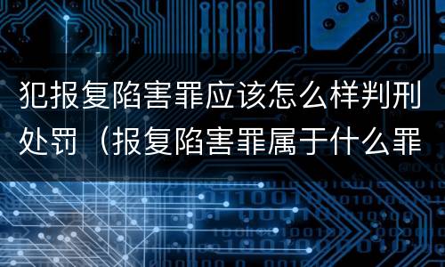 犯报复陷害罪应该怎么样判刑处罚（报复陷害罪属于什么罪）
