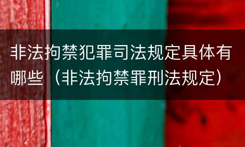 非法拘禁犯罪司法规定具体有哪些（非法拘禁罪刑法规定）
