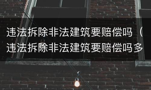 违法拆除非法建筑要赔偿吗（违法拆除非法建筑要赔偿吗多少钱）