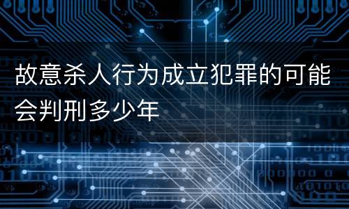 故意杀人行为成立犯罪的可能会判刑多少年