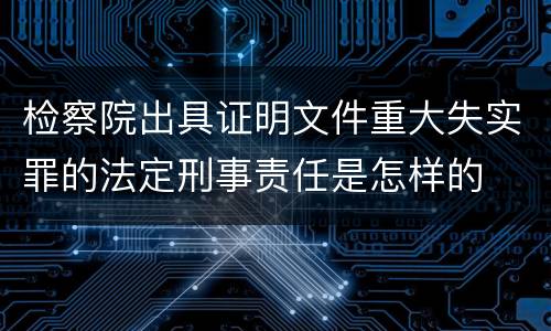 检察院出具证明文件重大失实罪的法定刑事责任是怎样的
