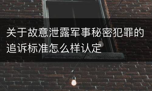 关于故意泄露军事秘密犯罪的追诉标准怎么样认定