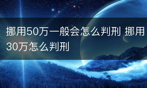 挪用50万一般会怎么判刑 挪用30万怎么判刑