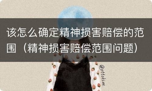 该怎么确定精神损害赔偿的范围（精神损害赔偿范围问题）