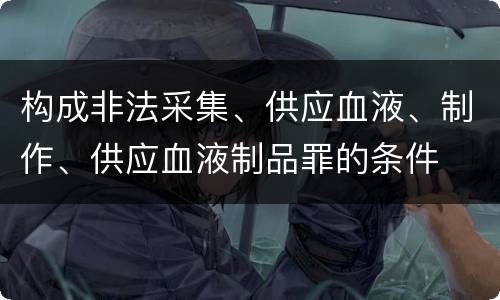 构成非法采集、供应血液、制作、供应血液制品罪的条件