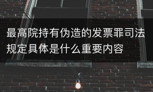 最高院持有伪造的发票罪司法规定具体是什么重要内容