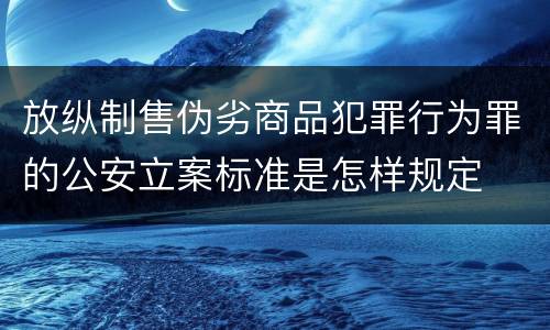 放纵制售伪劣商品犯罪行为罪的公安立案标准是怎样规定