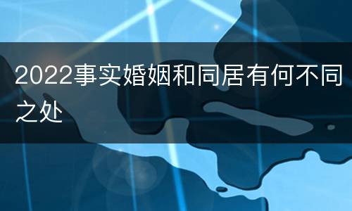 2022事实婚姻和同居有何不同之处
